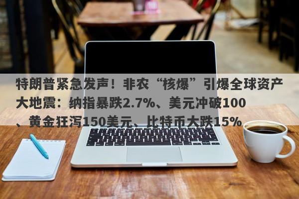 特朗普紧急发声！非农“核爆”引爆全球资产大地震：纳指暴跌2.7%、美元冲破100、黄金狂泻150美元、比特币大跌15%