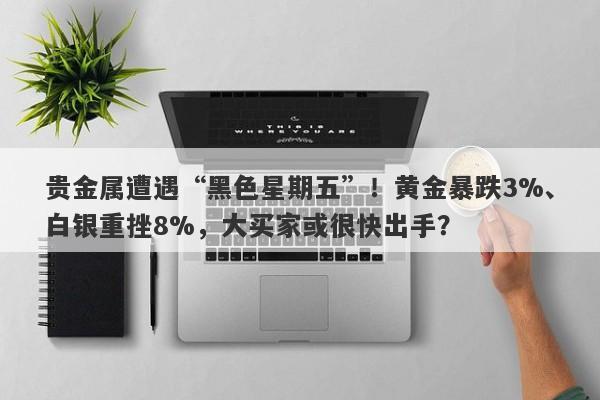 贵金属遭遇“黑色星期五”！黄金暴跌3%、白银重挫8%，大买家或很快出手？