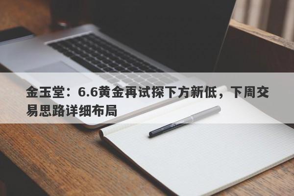 金玉堂：6.6黄金再试探下方新低，下周交易思路详细布局
