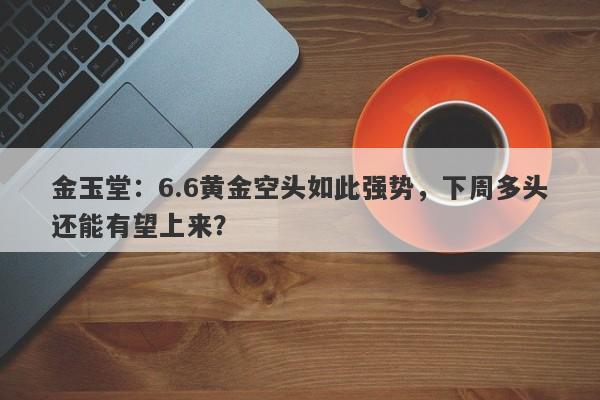 金玉堂：6.6黄金空头如此强势，下周多头还能有望上来？
