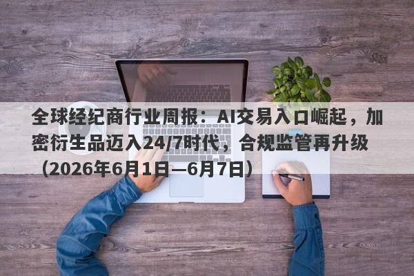 全球经纪商行业周报：AI交易入口崛起，加密衍生品迈入24/7时代，合规监管再升级（2026年6月1日—6月7日）