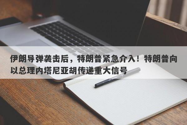 伊朗导弹袭击后，特朗普紧急介入！特朗普向以总理内塔尼亚胡传递重大信号
