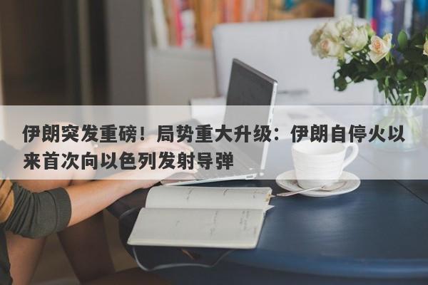 伊朗突发重磅！局势重大升级：伊朗自停火以来首次向以色列发射导弹 