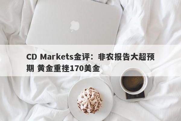 CD Markets金评：非农报告大超预期 黄金重挫170美金