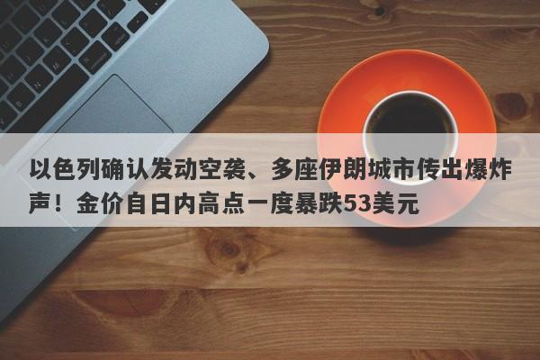 以色列确认发动空袭、多座伊朗城市传出爆炸声！金价自日内高点一度暴跌53美元
