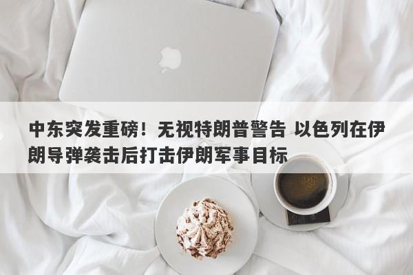 中东突发重磅！无视特朗普警告 以色列在伊朗导弹袭击后打击伊朗军事目标 