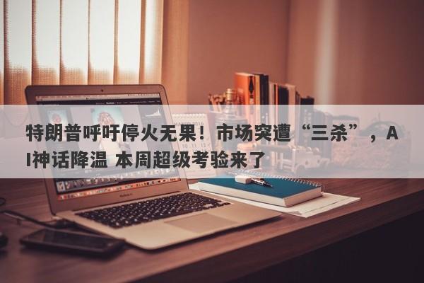 特朗普呼吁停火无果！市场突遭“三杀”，AI神话降温 本周超级考验来了