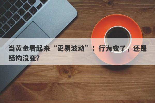 当黄金看起来“更易波动”：行为变了，还是结构没变？
