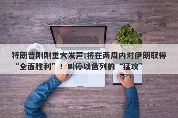 特朗普刚刚重大发声:将在两周内对伊朗取得“全面胜利”！叫停以色列的“猛攻”
