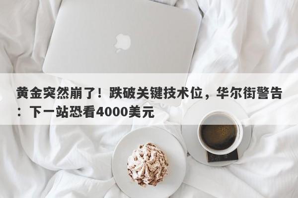 黄金突然崩了！跌破关键技术位，华尔街警告：下一站恐看4000美元