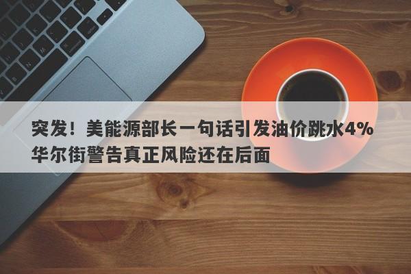 突发！美能源部长一句话引发油价跳水4% 华尔街警告真正风险还在后面