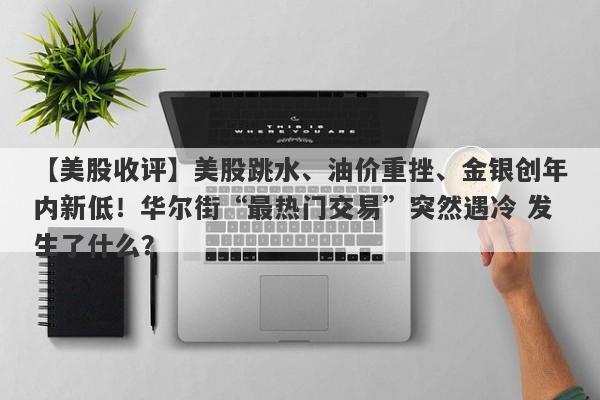 【美股收评】美股跳水、油价重挫、金银创年内新低！华尔街“最热门交易”突然遇冷 发生了什么？