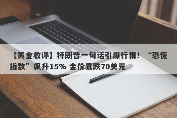 【黄金收评】特朗普一句话引爆行情！“恐慌指数”飙升15% 金价暴跌70美元