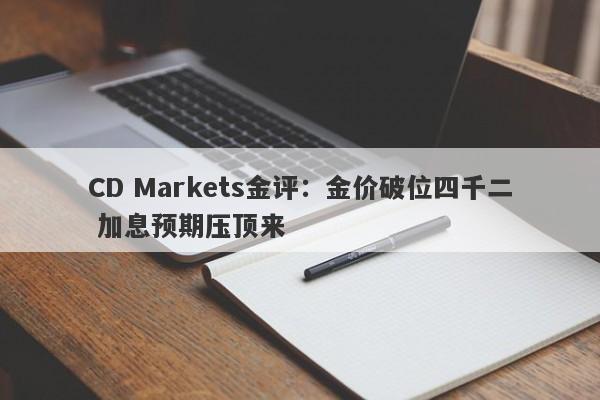 CD Markets金评：金价破位四千二 加息预期压顶来