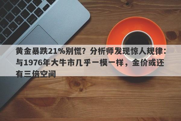 黄金暴跌21%别慌？分析师发现惊人规律：与1976年大牛市几乎一模一样，金价或还有三倍空间