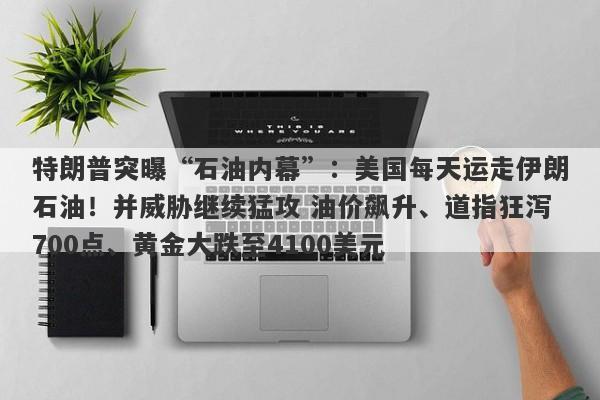 特朗普突曝“石油内幕”：美国每天运走伊朗石油！并威胁继续猛攻 油价飙升、道指狂泻700点、黄金大跌至4100美元