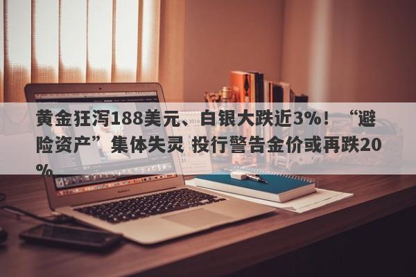 黄金狂泻188美元、白银大跌近3%！“避险资产”集体失灵 投行警告金价或再跌20%