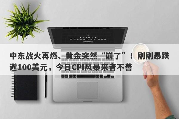 中东战火再燃、黄金突然“崩了”！刚刚暴跌近100美元，今日CPI风暴来者不善