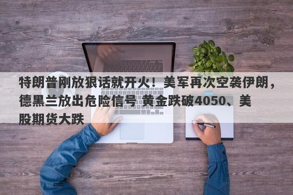 特朗普刚放狠话就开火！美军再次空袭伊朗，德黑兰放出危险信号 黄金跌破4050、美股期货大跌