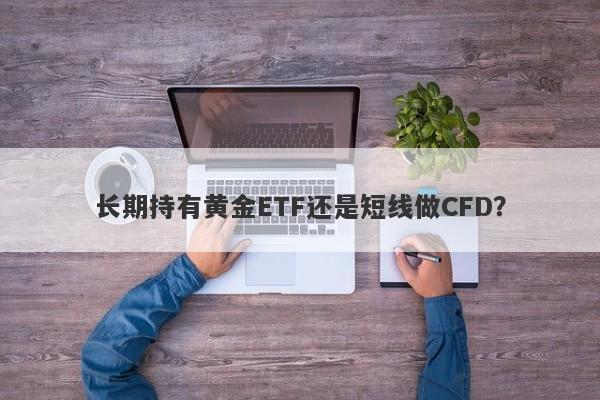 长期持有黄金ETF还是短线做CFD？