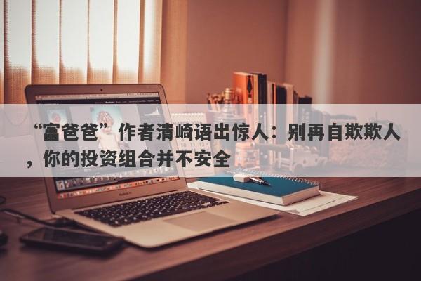 “富爸爸”作者清崎语出惊人：别再自欺欺人，你的投资组合并不安全