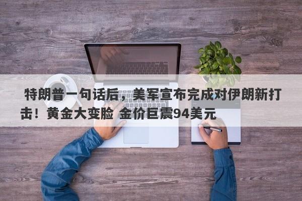 特朗普一句话后，美军宣布完成对伊朗新打击！黄金大变脸 金价巨震94美元