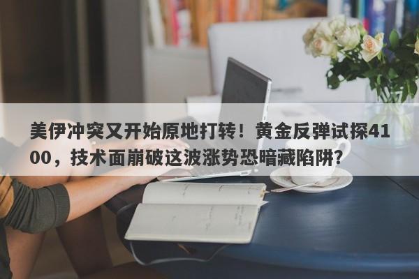 美伊冲突又开始原地打转！黄金反弹试探4100，技术面崩破这波涨势恐暗藏陷阱？