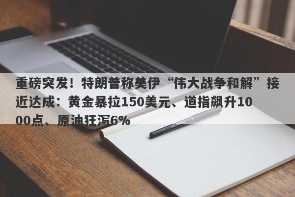 重磅突发！特朗普称美伊“伟大战争和解”接近达成：黄金暴拉150美元、道指飙升1000点、原油狂泻6%