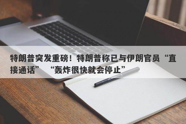 特朗普突发重磅！特朗普称已与伊朗官员“直接通话” “轰炸很快就会停止”