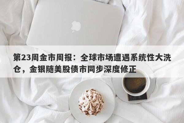 第23周金市周报：全球市场遭遇系统性大洗仓，金银随美股债市同步深度修正
