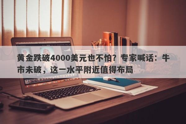 黄金跌破4000美元也不怕？专家喊话：牛市未破，这一水平附近值得布局