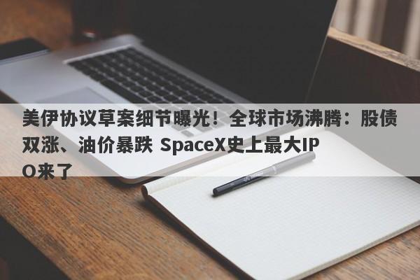 美伊协议草案细节曝光！全球市场沸腾：股债双涨、油价暴跌 SpaceX史上最大IPO来了