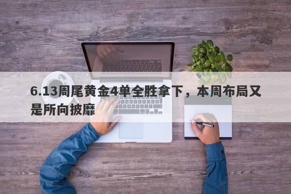 6.13周尾黄金4单全胜拿下，本周布局又是所向披靡