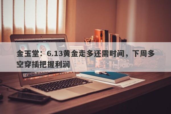 金玉堂：6.13黄金走多还需时间，下周多空穿插把握利润