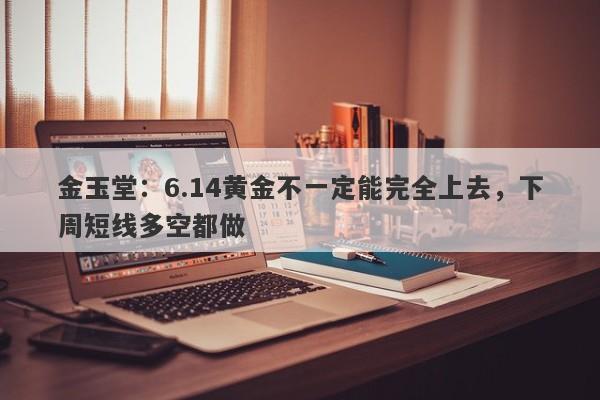 金玉堂：6.14黄金不一定能完全上去，下周短线多空都做