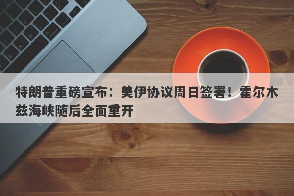 特朗普重磅宣布：美伊协议周日签署！霍尔木兹海峡随后全面重开
