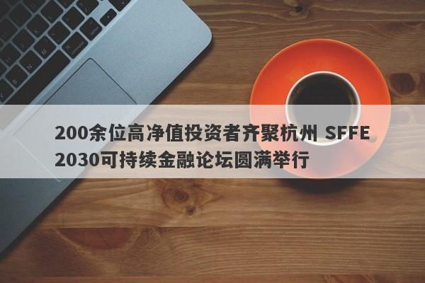 200余位高净值投资者齐聚杭州 SFFE2030可持续金融论坛圆满举行