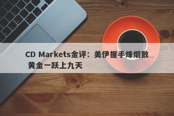 CD Markets金评：美伊握手烽烟散 黄金一跃上九天