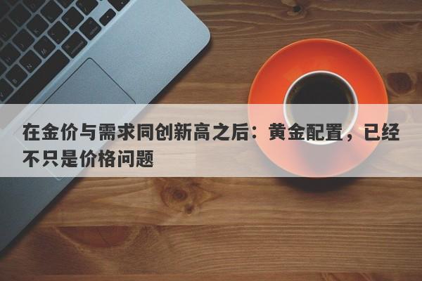 在金价与需求同创新高之后：黄金配置，已经不只是价格问题