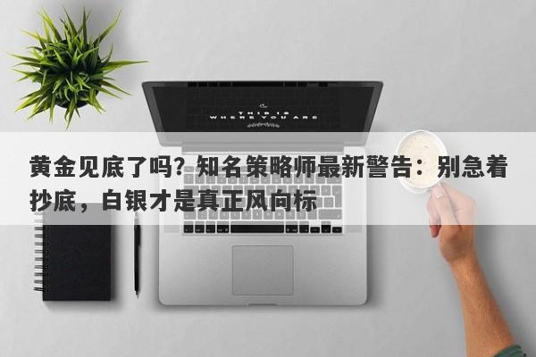 黄金见底了吗？知名策略师最新警告：别急着抄底，白银才是真正风向标