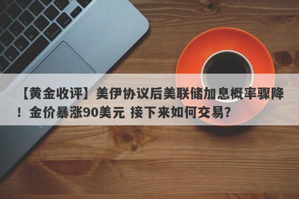 【黄金收评】美伊协议后美联储加息概率骤降！金价暴涨90美元 接下来如何交易？