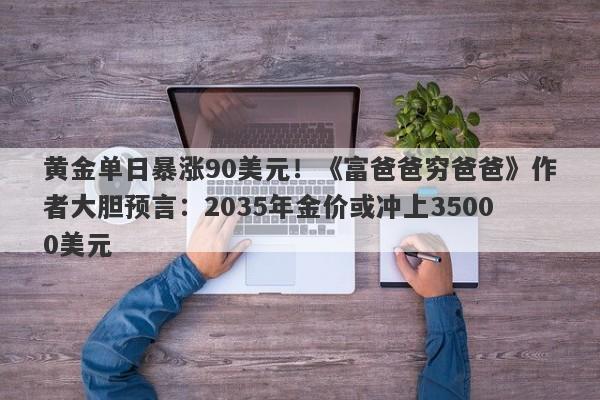 黄金单日暴涨90美元！《富爸爸穷爸爸》作者大胆预言：2035年金价或冲上35000美元