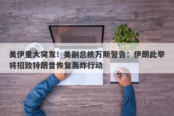 美伊重大突发！美副总统万斯警告：伊朗此举将招致特朗普恢复轰炸行动