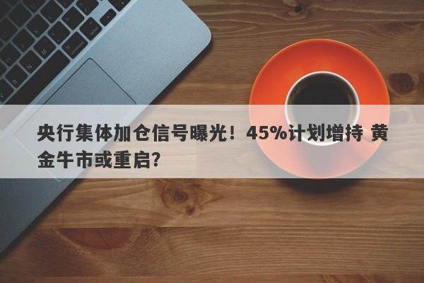 央行集体加仓信号曝光！45%计划增持 黄金牛市或重启？