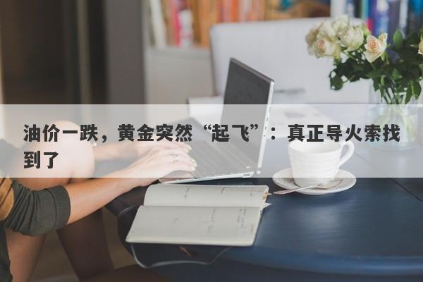 油价一跌，黄金突然“起飞”：真正导火索找到了