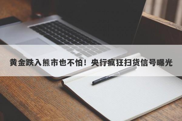 黄金跌入熊市也不怕！央行疯狂扫货信号曝光