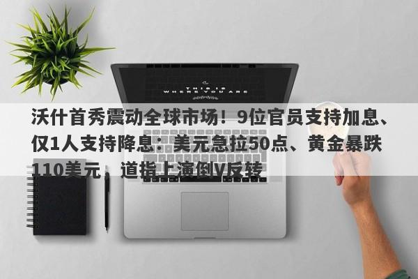 沃什首秀震动全球市场！9位官员支持加息、仅1人支持降息：美元急拉50点、黄金暴跌110美元，道指上演倒V反转