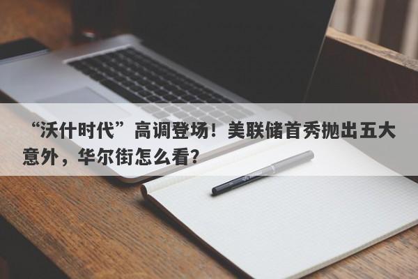 “沃什时代”高调登场！美联储首秀抛出五大意外，华尔街怎么看？