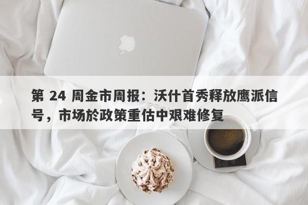 第 24 周金市周报：沃什首秀释放鹰派信号，市场於政策重估中艰难修复