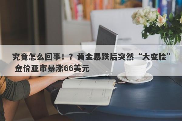 究竟怎么回事！？黄金暴跌后突然“大变脸” 金价亚市暴涨66美元